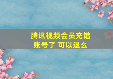 腾讯视频会员充错账号了 可以退么